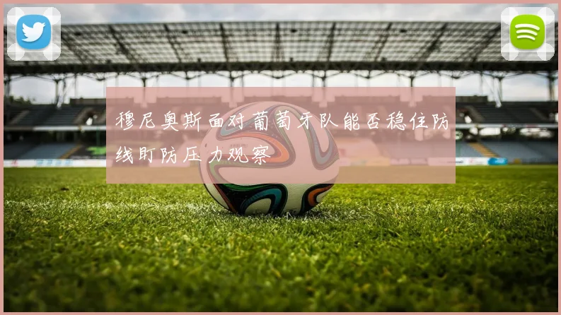 穆尼奥斯面对葡萄牙队能否稳住防线盯防压力观察