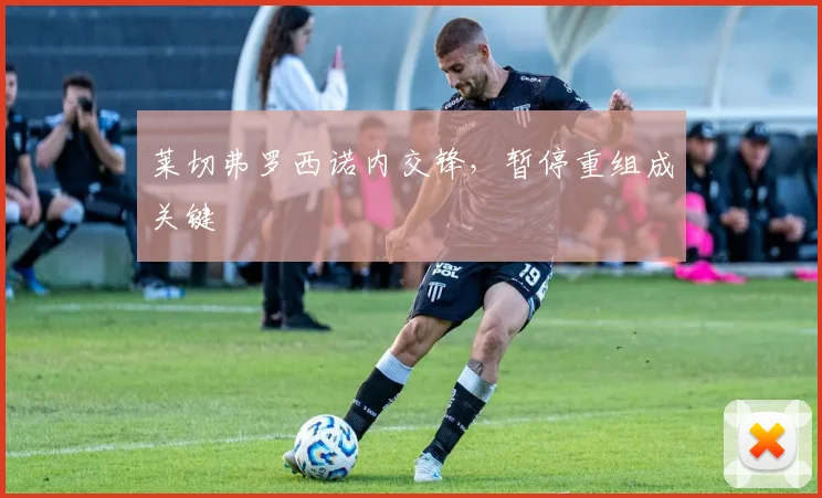 莱切弗罗西诺内交锋，暂停重组成关键